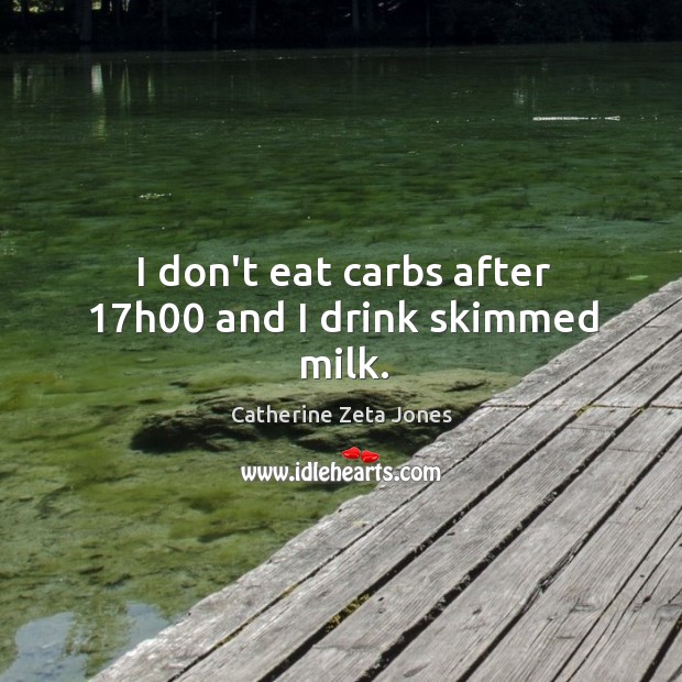 I don’t eat carbs after 17h00 and I drink skimmed milk. Catherine Zeta Jones Picture Quote