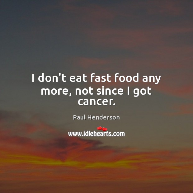 I don’t eat fast food any more, not since I got cancer. Paul Henderson Picture Quote