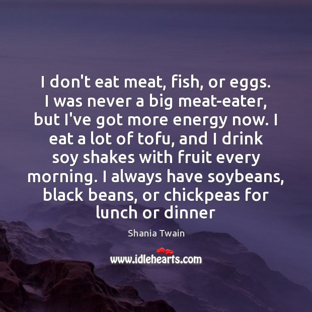 I don’t eat meat, fish, or eggs. I was never a big Shania Twain Picture Quote