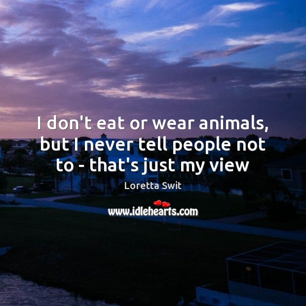 I don’t eat or wear animals, but I never tell people not to – that’s just my view Loretta Swit Picture Quote
