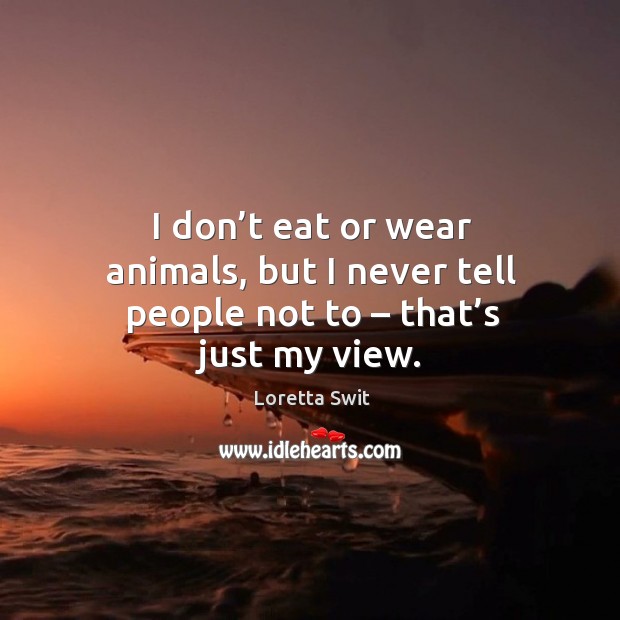 I don’t eat or wear animals, but I never tell people not to – that’s just my view. Loretta Swit Picture Quote