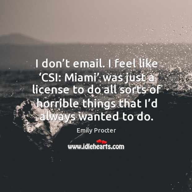 I don’t email. I feel like ‘csi: miami’ was just a license to do all sorts of horrible things that I’d always wanted to do. Emily Procter Picture Quote