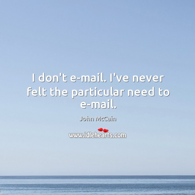 I don’t e-mail. I’ve never felt the particular need to e-mail. John McCain Picture Quote