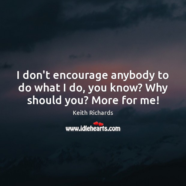 I don’t encourage anybody to do what I do, you know? Why should you? More for me! Image