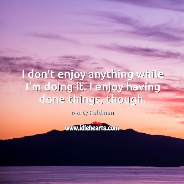 I don’t enjoy anything while I’m doing it. I enjoy having done things, though. Marty Feldman Picture Quote
