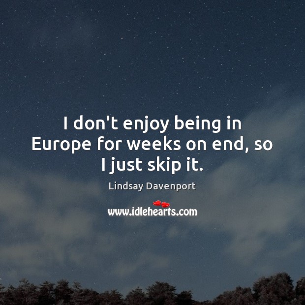 I don’t enjoy being in Europe for weeks on end, so I just skip it. Lindsay Davenport Picture Quote
