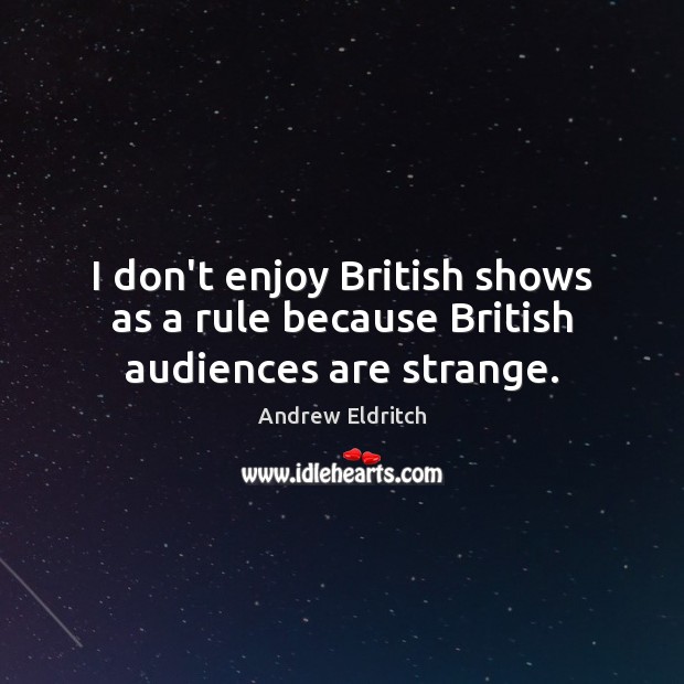 I don’t enjoy British shows as a rule because British audiences are strange. Image
