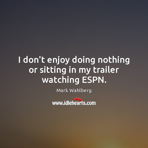 I don’t enjoy doing nothing or sitting in my trailer watching ESPN. Mark Wahlberg Picture Quote