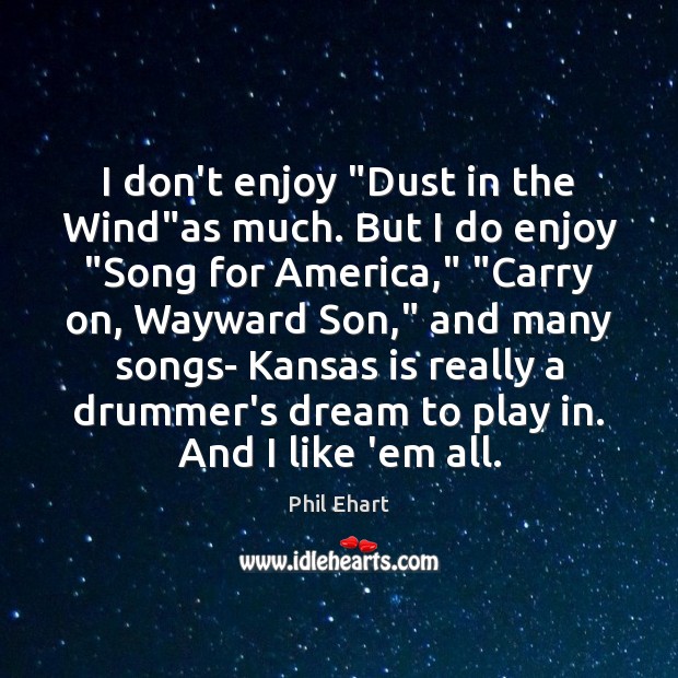 I don’t enjoy “Dust in the Wind”as much. But I do Phil Ehart Picture Quote