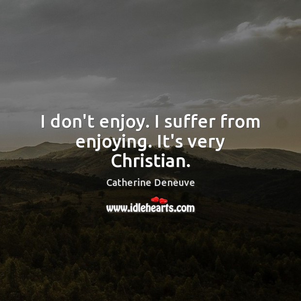 I don’t enjoy. I suffer from enjoying. It’s very Christian. Catherine Deneuve Picture Quote