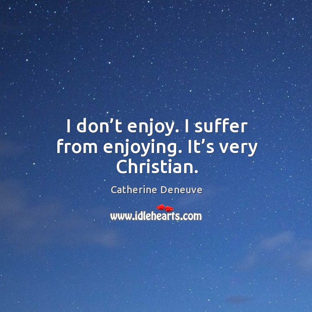 I don’t enjoy. I suffer from enjoying. It’s very christian. Catherine Deneuve Picture Quote