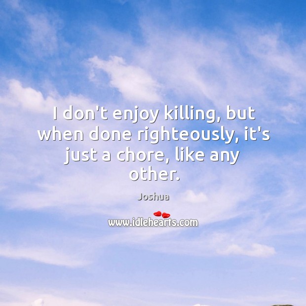 I don’t enjoy killing, but when done righteously, it’s just a chore, like any other. Joshua Picture Quote