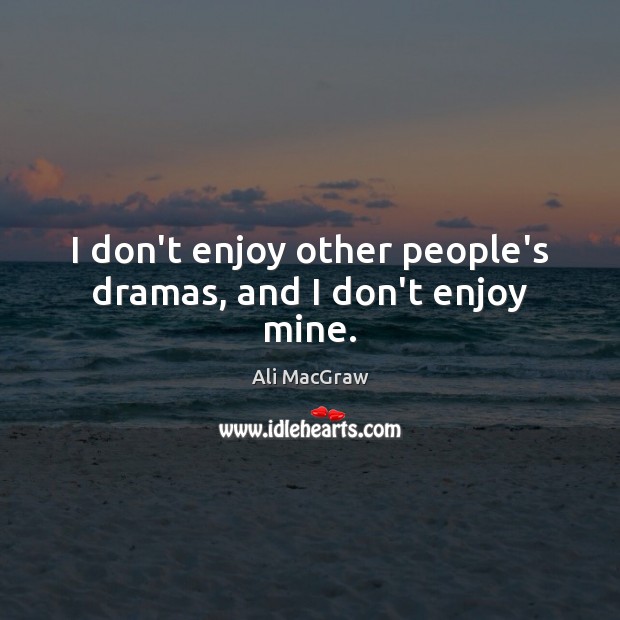I don’t enjoy other people’s dramas, and I don’t enjoy mine. 