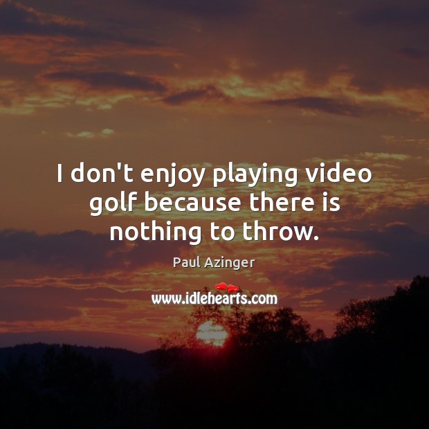 I don’t enjoy playing video golf because there is nothing to throw. Paul Azinger Picture Quote
