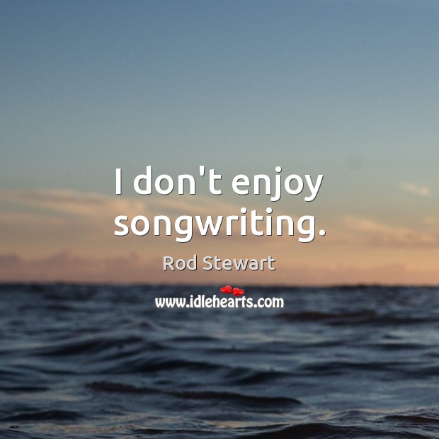 I don’t enjoy songwriting. Rod Stewart Picture Quote