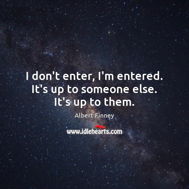 I don’t enter, I’m entered. It’s up to someone else. It’s up to them. Albert Finney Picture Quote