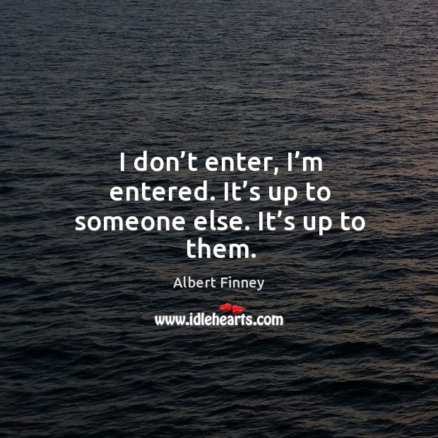 I don’t enter, I’m entered. It’s up to someone else. It’s up to them. Albert Finney Picture Quote