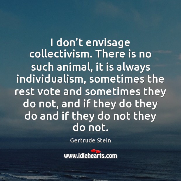 I don’t envisage collectivism. There is no such animal, it is always Gertrude Stein Picture Quote