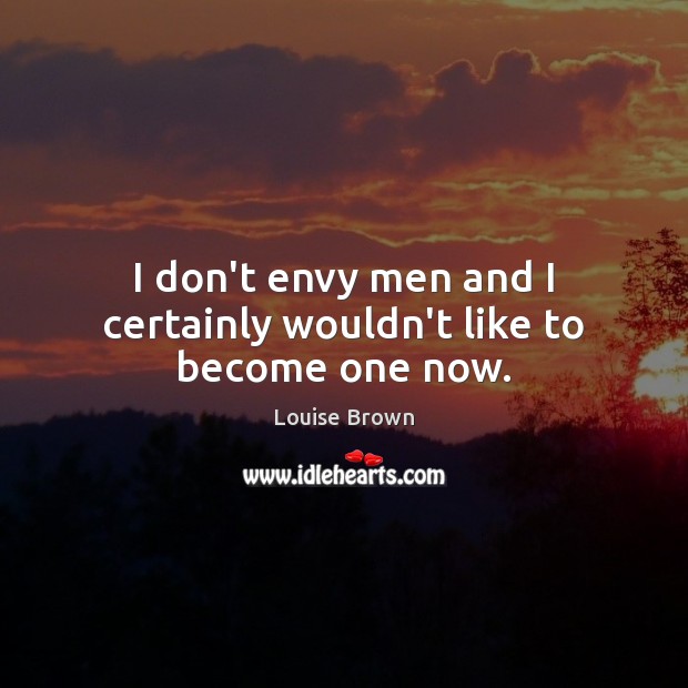 I don’t envy men and I certainly wouldn’t like to become one now. Louise Brown Picture Quote