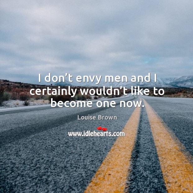 I don’t envy men and I certainly wouldn’t like to become one now. Louise Brown Picture Quote