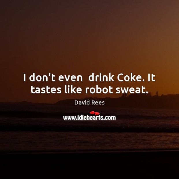 I don’t even  drink Coke. It tastes like robot sweat. Image