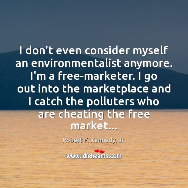 I don’t even consider myself an environmentalist anymore. I’m a free-marketer. I Robert F. Kennedy, Jr. Picture Quote