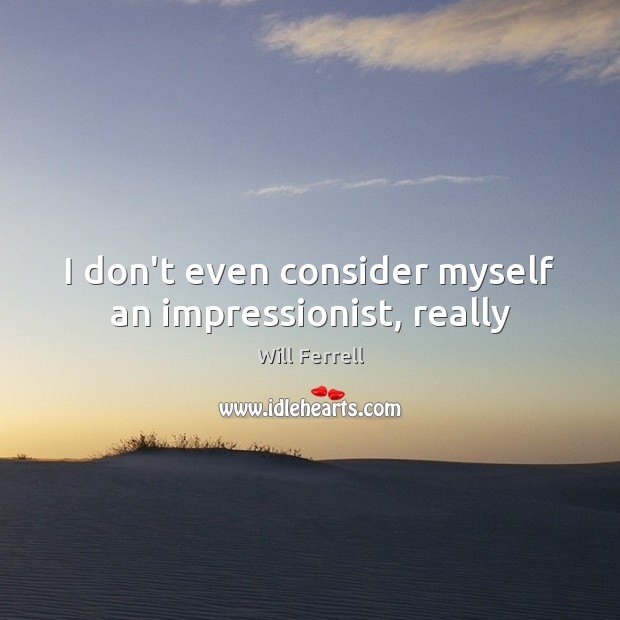 I don’t even consider myself an impressionist, really Will Ferrell Picture Quote