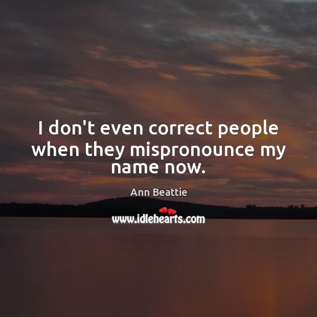 I don’t even correct people when they mispronounce my name now. Ann Beattie Picture Quote