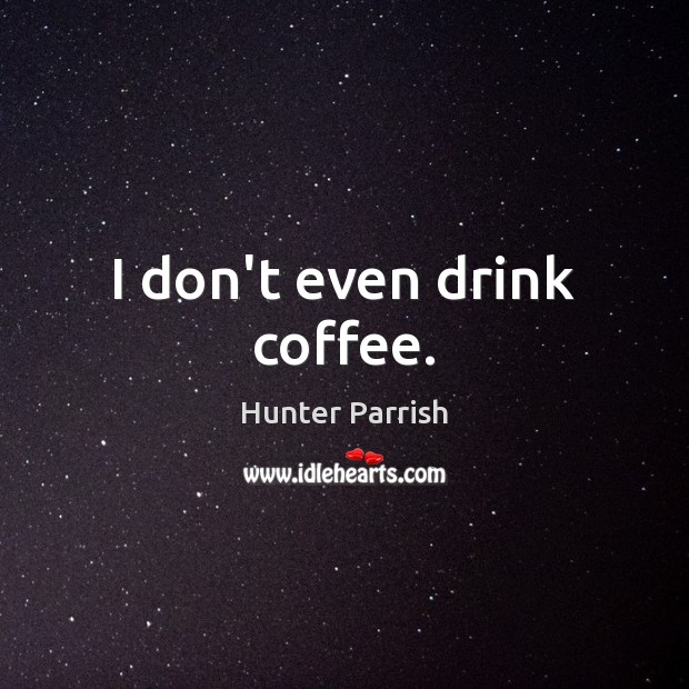 I don’t even drink coffee. Hunter Parrish Picture Quote
