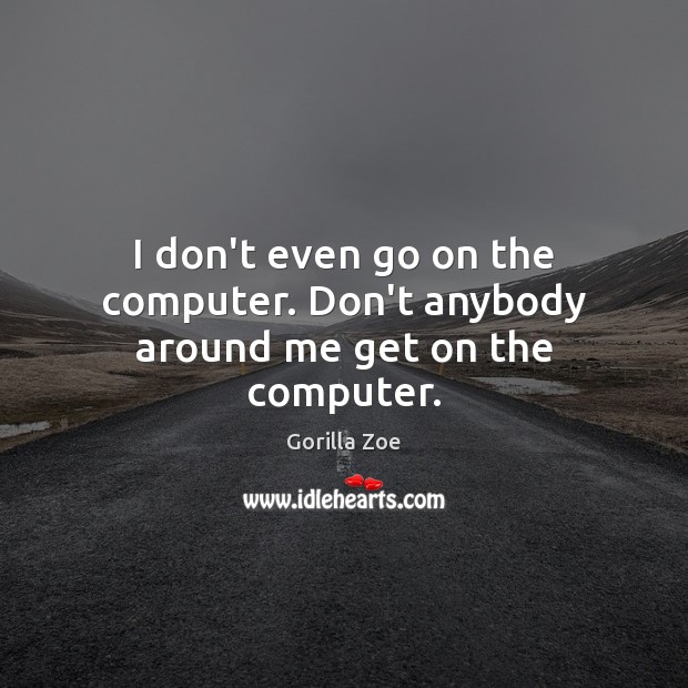 I don’t even go on the computer. Don’t anybody around me get on the computer. Gorilla Zoe Picture Quote