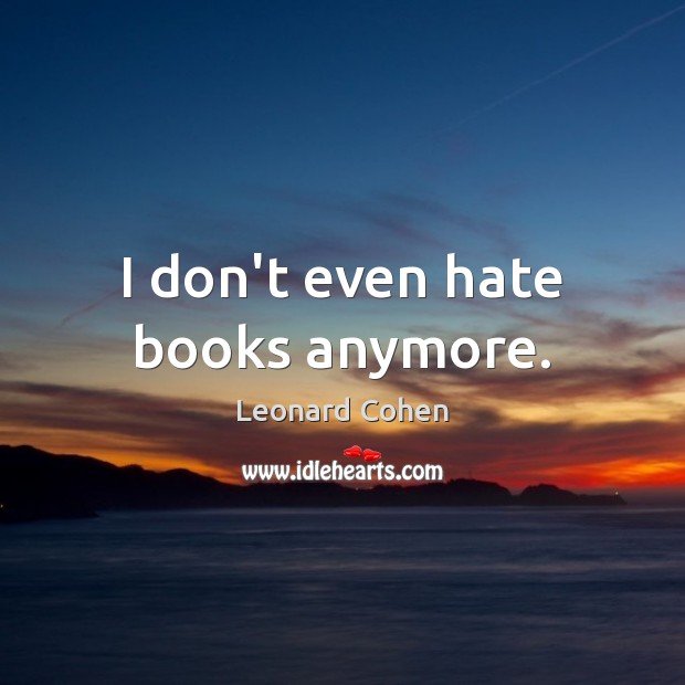I don’t even hate books anymore. Leonard Cohen Picture Quote
