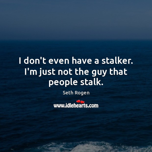 I don’t even have a stalker. I’m just not the guy that people stalk. Image