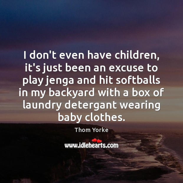 I don’t even have children, it’s just been an excuse to play Thom Yorke Picture Quote