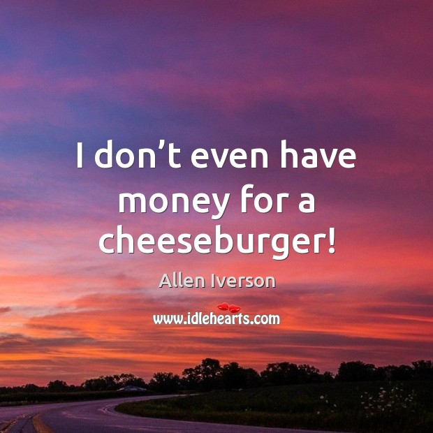 I don’t even have money for a cheeseburger! Allen Iverson Picture Quote
