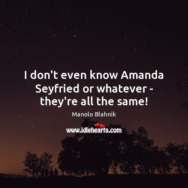 I don’t even know Amanda Seyfried or whatever – they’re all the same! Manolo Blahnik Picture Quote