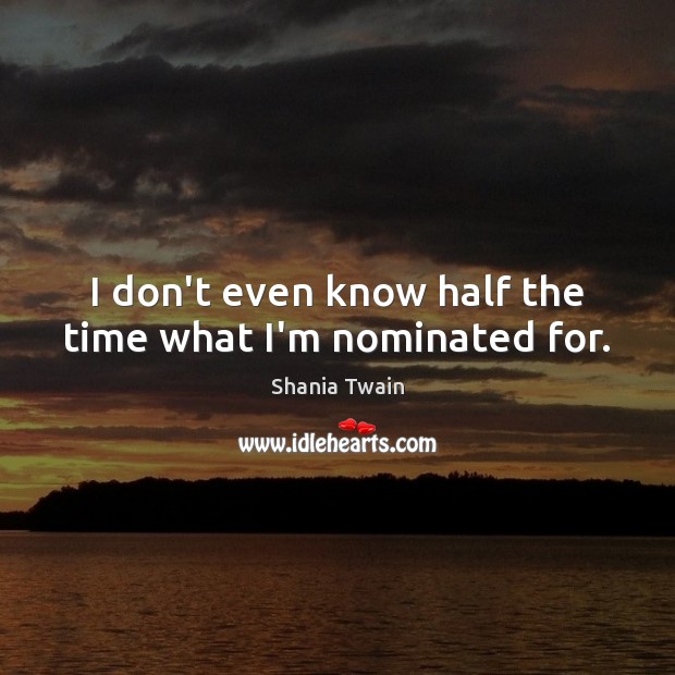 I don’t even know half the time what I’m nominated for. Shania Twain Picture Quote