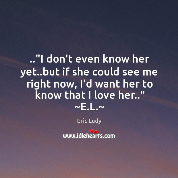 ..”I don’t even know her yet..but if she could see me Eric Ludy Picture Quote