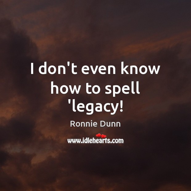 I don’t even know how to spell ‘legacy! Ronnie Dunn Picture Quote