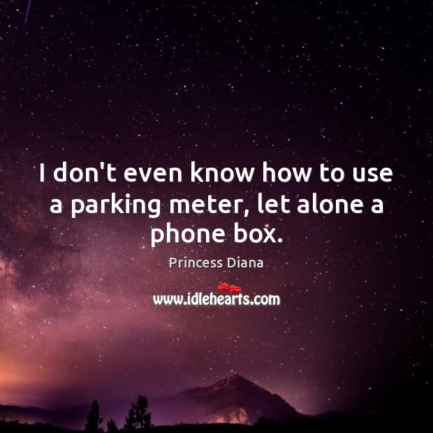 I don’t even know how to use a parking meter, let alone a phone box. Princess Diana Picture Quote