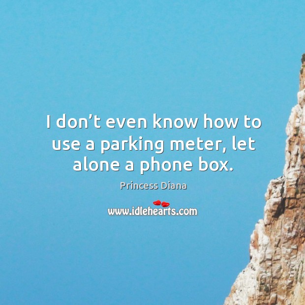 I don’t even know how to use a parking meter, let alone a phone box. Princess Diana Picture Quote