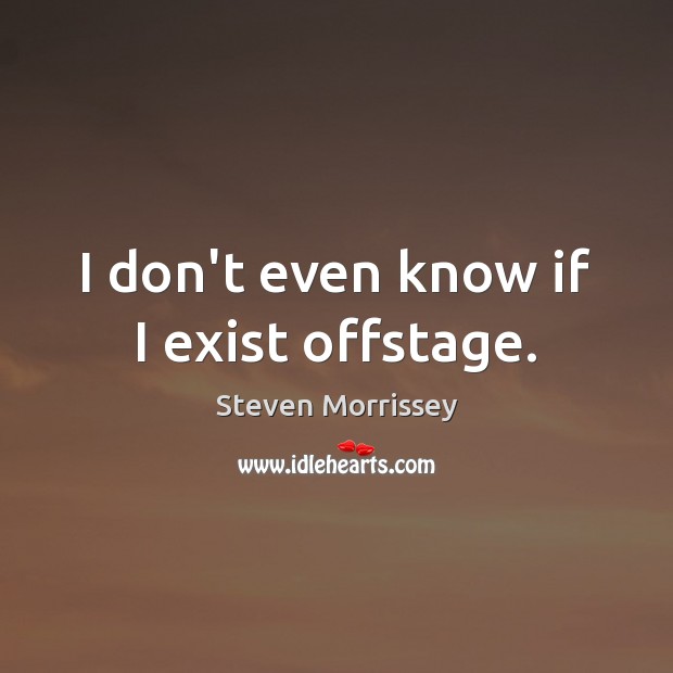 I don’t even know if I exist offstage. Steven Morrissey Picture Quote