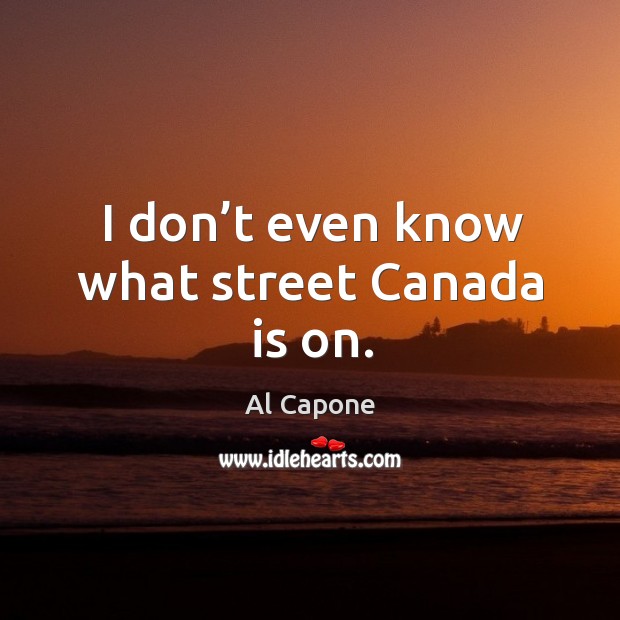 I don’t even know what street canada is on. Al Capone Picture Quote