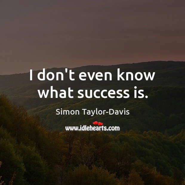 I don’t even know what success is. Simon Taylor-Davis Picture Quote
