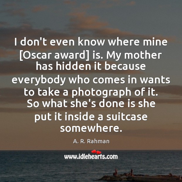 I don’t even know where mine [Oscar award] is. My mother has Hidden Quotes Image