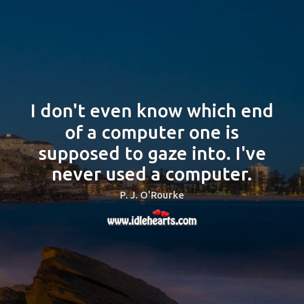 I don’t even know which end of a computer one is supposed P. J. O’Rourke Picture Quote