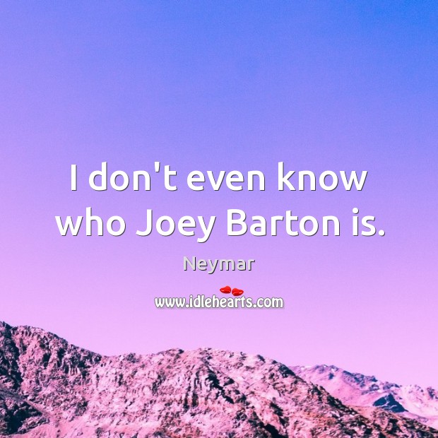 I don’t even know who Joey Barton is. Image
