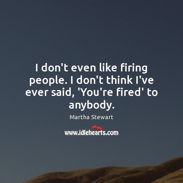 I don’t even like firing people. I don’t think I’ve ever said, ‘You’re fired’ to anybody. Martha Stewart Picture Quote