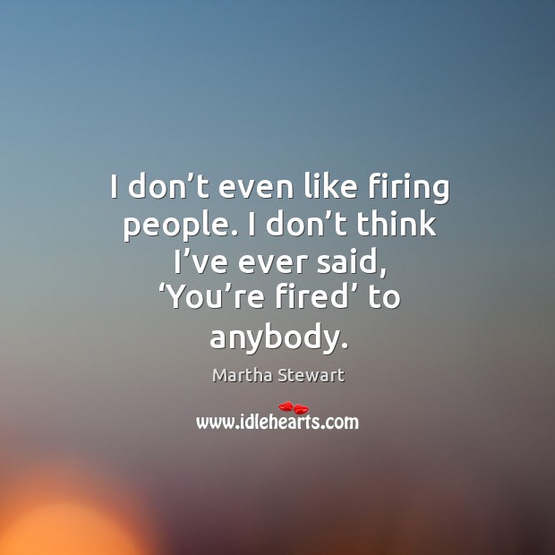 I don’t even like firing people. I don’t think I’ve ever said, ‘you’re fired’ to anybody. Martha Stewart Picture Quote