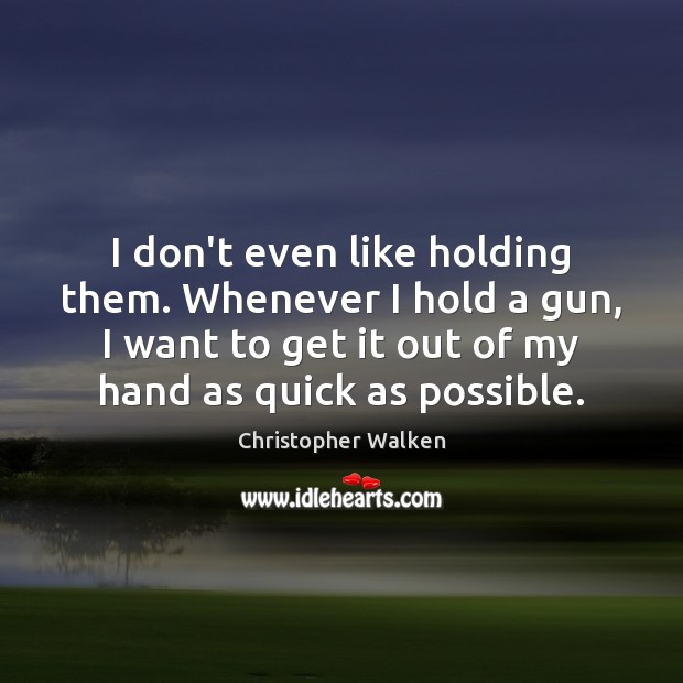 I don’t even like holding them. Whenever I hold a gun, I Christopher Walken Picture Quote