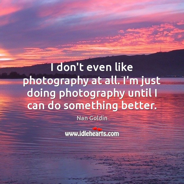 I don’t even like photography at all. I’m just doing photography until Nan Goldin Picture Quote